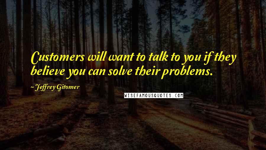 Jeffrey Gitomer Quotes: Customers will want to talk to you if they believe you can solve their problems.