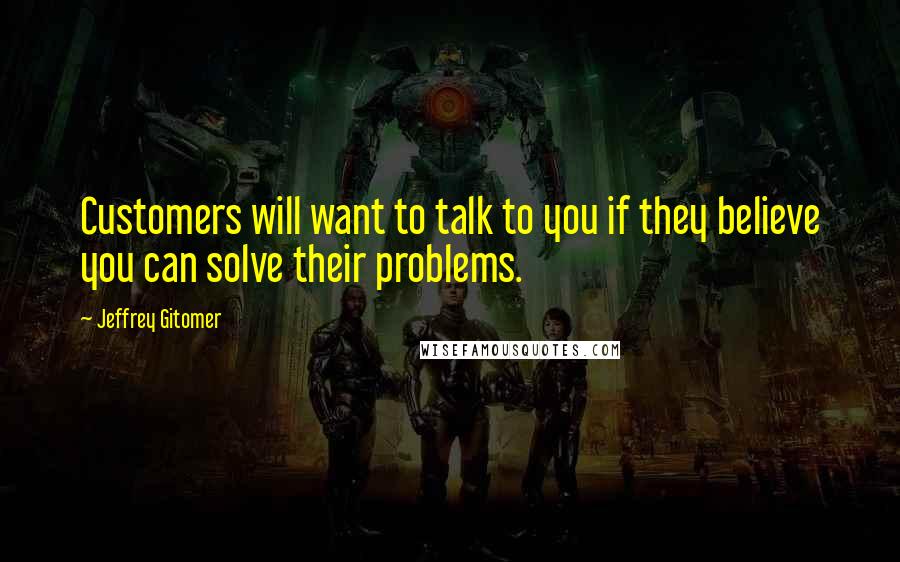Jeffrey Gitomer Quotes: Customers will want to talk to you if they believe you can solve their problems.