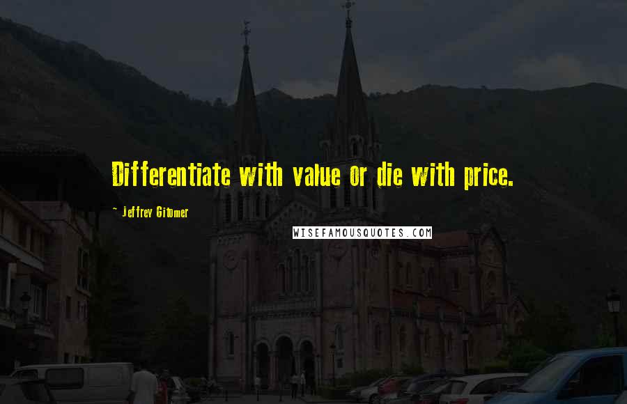 Jeffrey Gitomer Quotes: Differentiate with value or die with price.