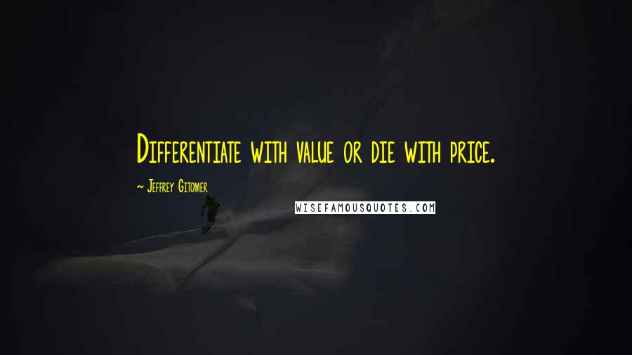 Jeffrey Gitomer Quotes: Differentiate with value or die with price.