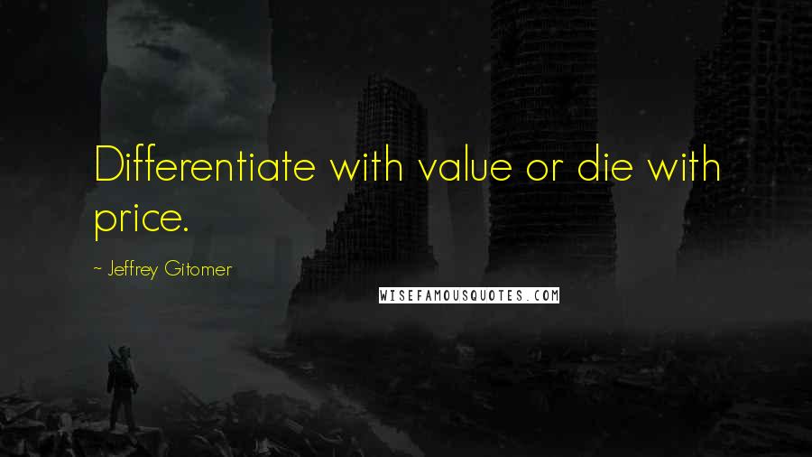 Jeffrey Gitomer Quotes: Differentiate with value or die with price.