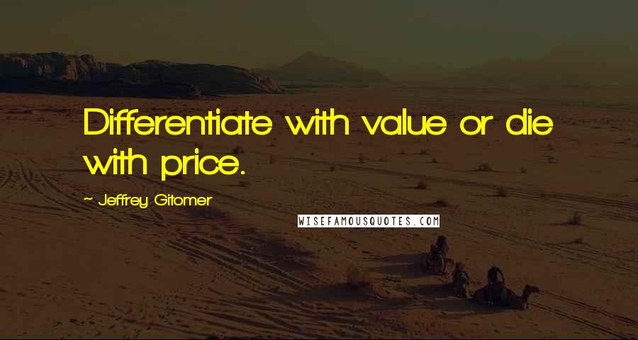 Jeffrey Gitomer Quotes: Differentiate with value or die with price.