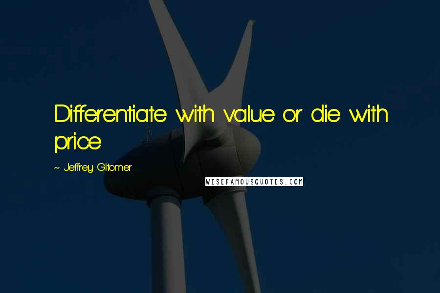 Jeffrey Gitomer Quotes: Differentiate with value or die with price.