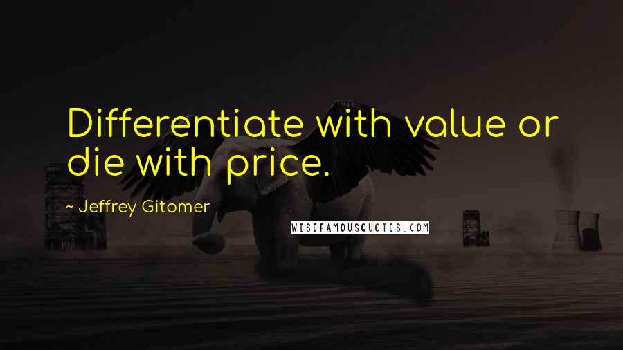 Jeffrey Gitomer Quotes: Differentiate with value or die with price.