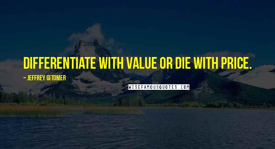 Jeffrey Gitomer Quotes: Differentiate with value or die with price.