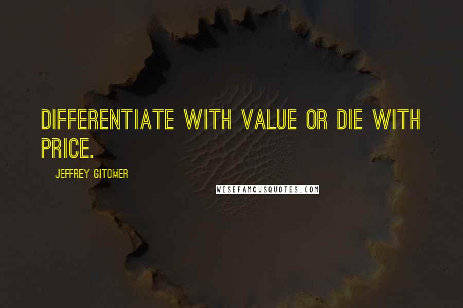 Jeffrey Gitomer Quotes: Differentiate with value or die with price.