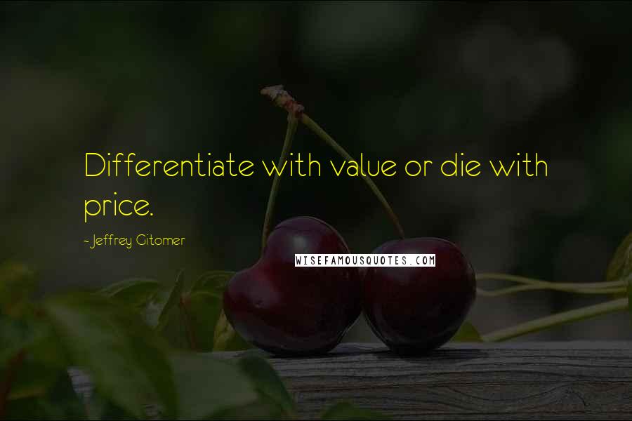 Jeffrey Gitomer Quotes: Differentiate with value or die with price.