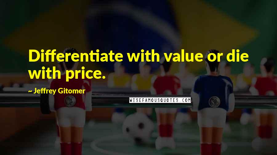 Jeffrey Gitomer Quotes: Differentiate with value or die with price.