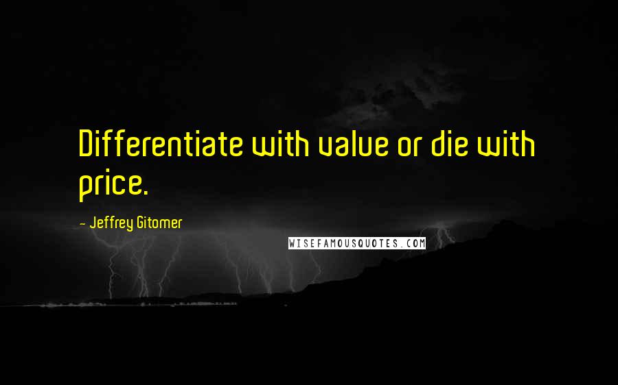 Jeffrey Gitomer Quotes: Differentiate with value or die with price.