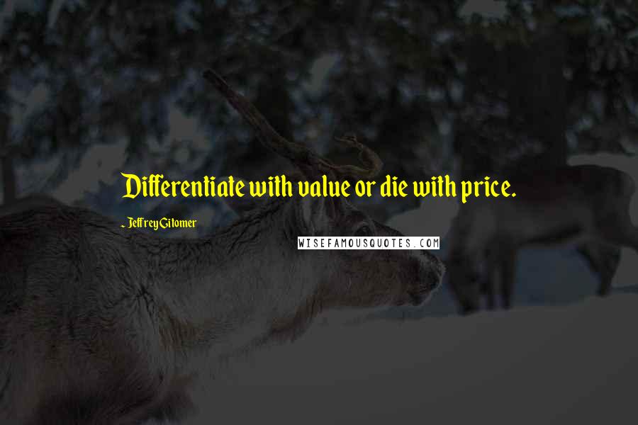 Jeffrey Gitomer Quotes: Differentiate with value or die with price.