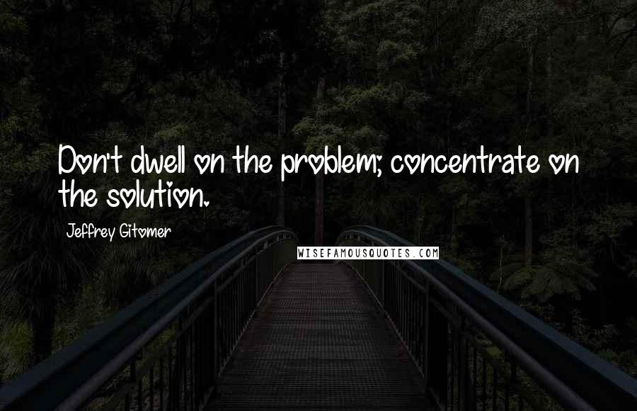 Jeffrey Gitomer Quotes: Don't dwell on the problem; concentrate on the solution.