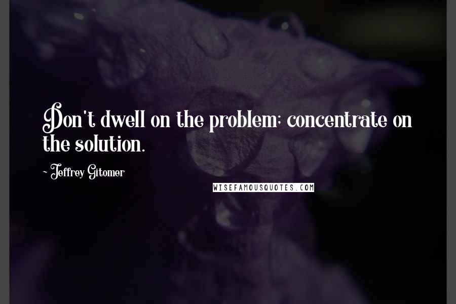 Jeffrey Gitomer Quotes: Don't dwell on the problem; concentrate on the solution.