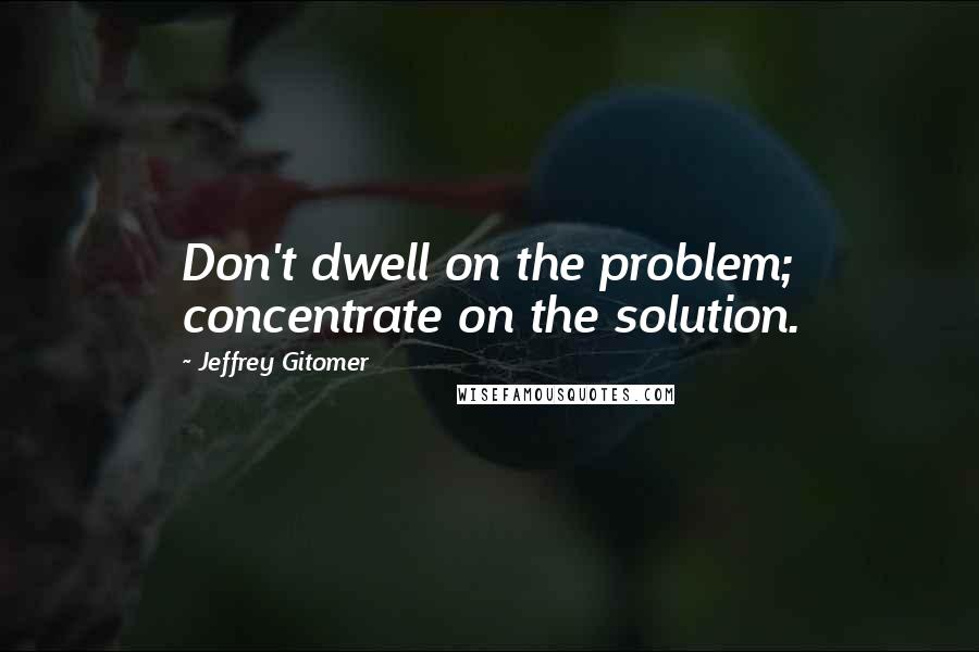 Jeffrey Gitomer Quotes: Don't dwell on the problem; concentrate on the solution.