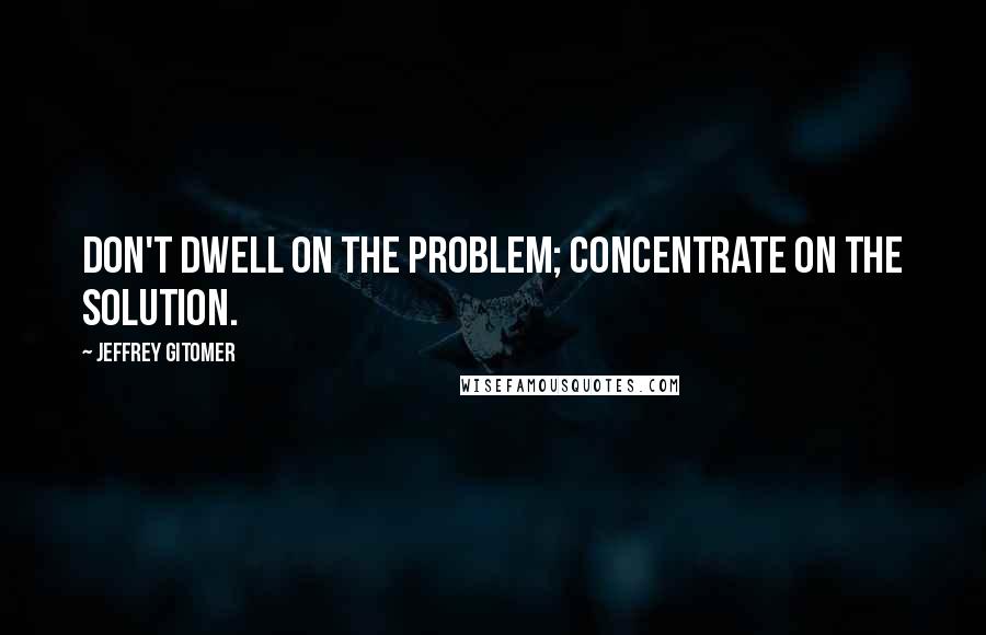 Jeffrey Gitomer Quotes: Don't dwell on the problem; concentrate on the solution.