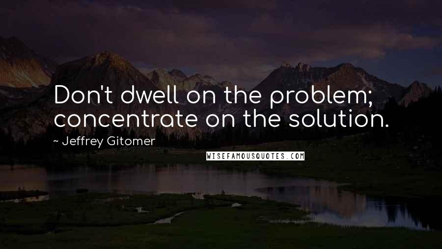 Jeffrey Gitomer Quotes: Don't dwell on the problem; concentrate on the solution.