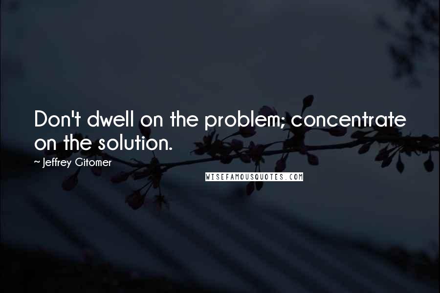 Jeffrey Gitomer Quotes: Don't dwell on the problem; concentrate on the solution.