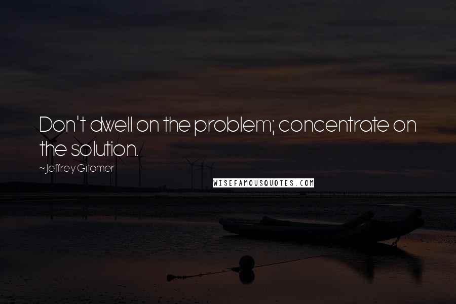 Jeffrey Gitomer Quotes: Don't dwell on the problem; concentrate on the solution.