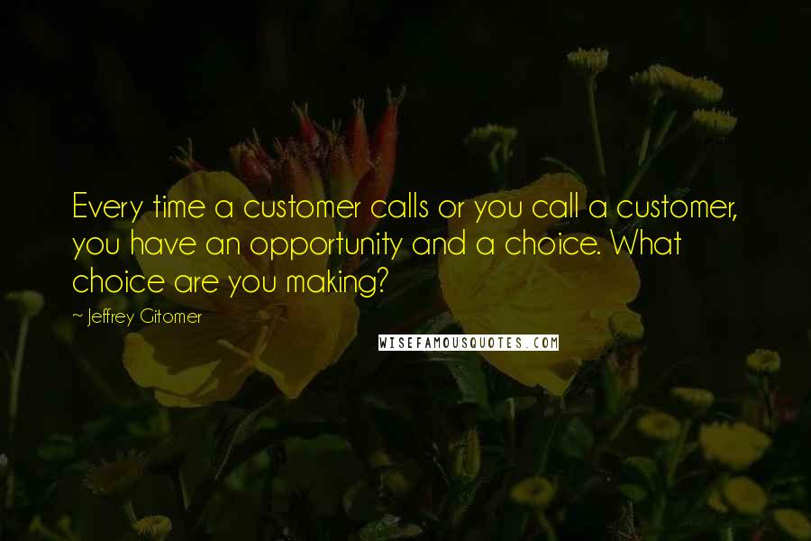 Jeffrey Gitomer Quotes: Every time a customer calls or you call a customer, you have an opportunity and a choice. What choice are you making?