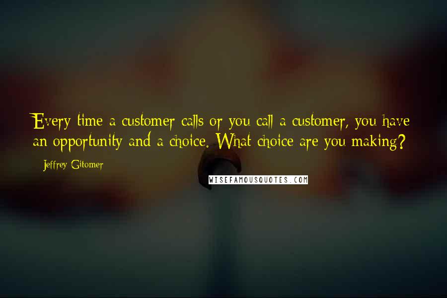Jeffrey Gitomer Quotes: Every time a customer calls or you call a customer, you have an opportunity and a choice. What choice are you making?