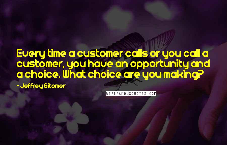 Jeffrey Gitomer Quotes: Every time a customer calls or you call a customer, you have an opportunity and a choice. What choice are you making?