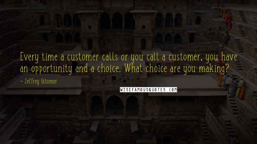 Jeffrey Gitomer Quotes: Every time a customer calls or you call a customer, you have an opportunity and a choice. What choice are you making?