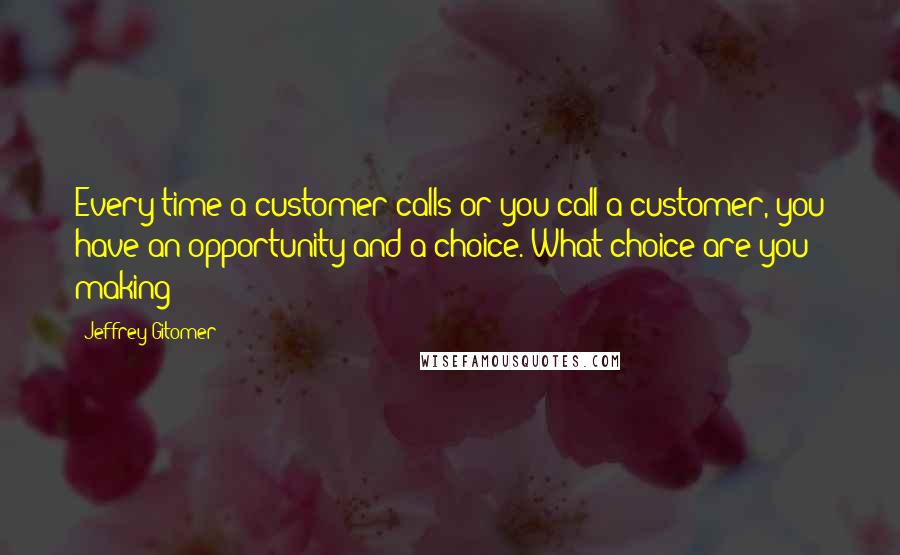 Jeffrey Gitomer Quotes: Every time a customer calls or you call a customer, you have an opportunity and a choice. What choice are you making?