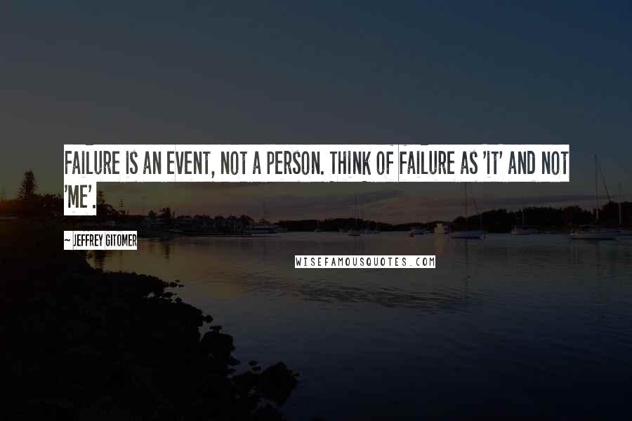 Jeffrey Gitomer Quotes: Failure is an event, not a person. Think of failure as 'it' and not 'me'.