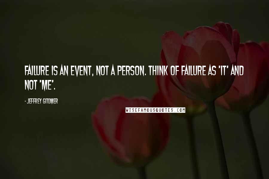 Jeffrey Gitomer Quotes: Failure is an event, not a person. Think of failure as 'it' and not 'me'.