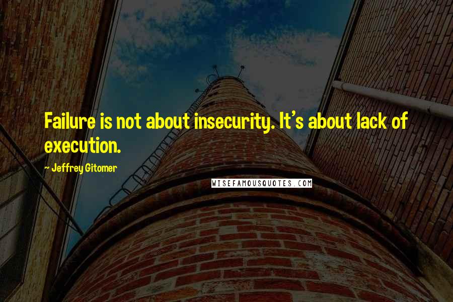 Jeffrey Gitomer Quotes: Failure is not about insecurity. It's about lack of execution.