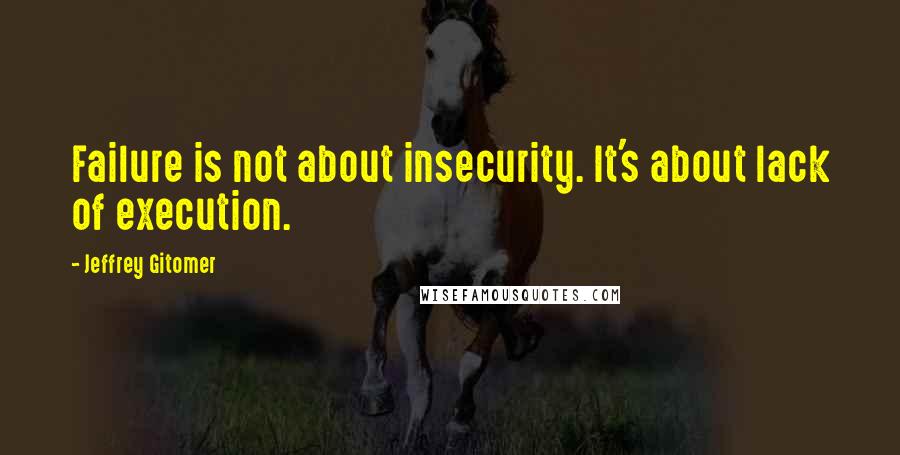 Jeffrey Gitomer Quotes: Failure is not about insecurity. It's about lack of execution.