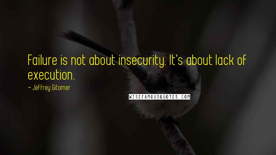 Jeffrey Gitomer Quotes: Failure is not about insecurity. It's about lack of execution.