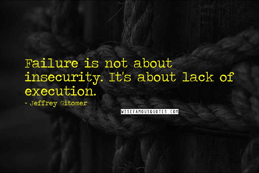 Jeffrey Gitomer Quotes: Failure is not about insecurity. It's about lack of execution.