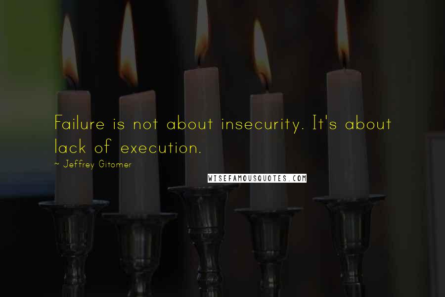 Jeffrey Gitomer Quotes: Failure is not about insecurity. It's about lack of execution.