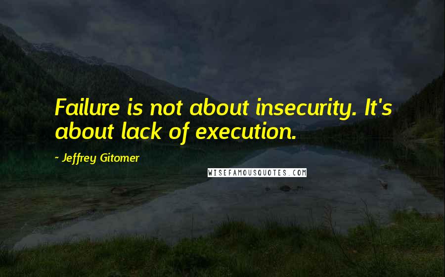 Jeffrey Gitomer Quotes: Failure is not about insecurity. It's about lack of execution.