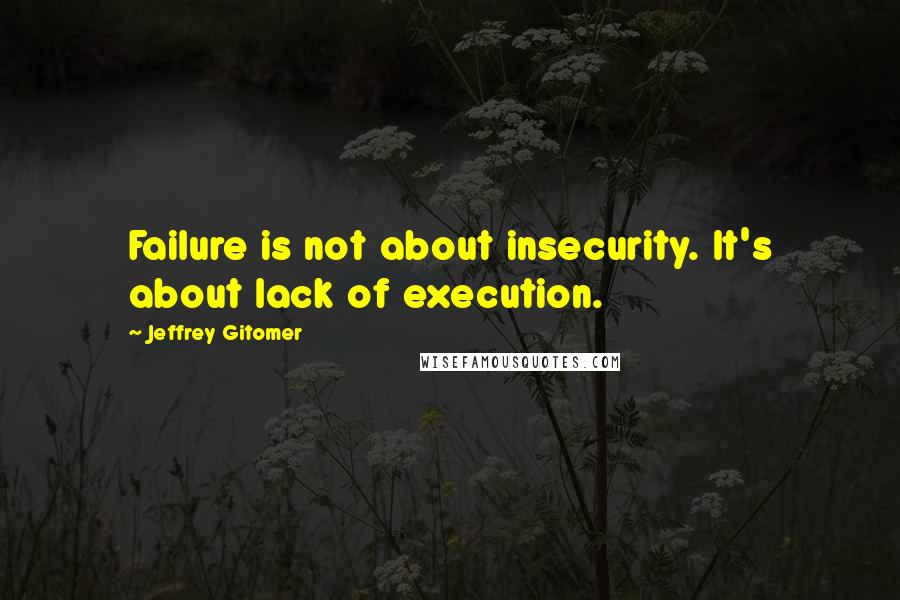 Jeffrey Gitomer Quotes: Failure is not about insecurity. It's about lack of execution.