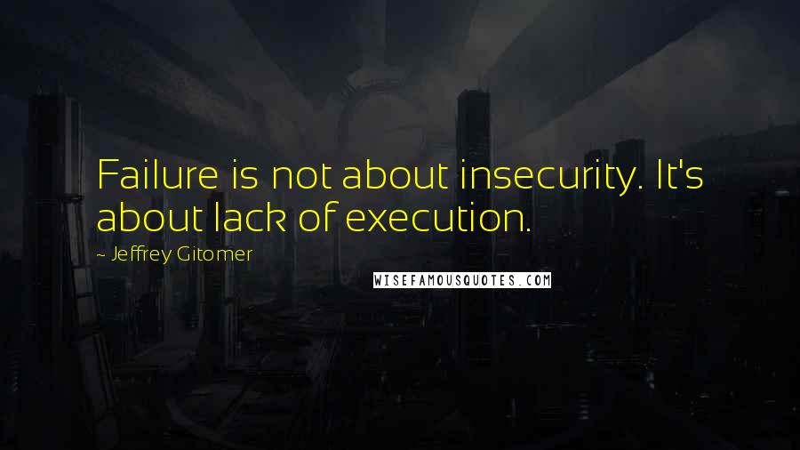 Jeffrey Gitomer Quotes: Failure is not about insecurity. It's about lack of execution.