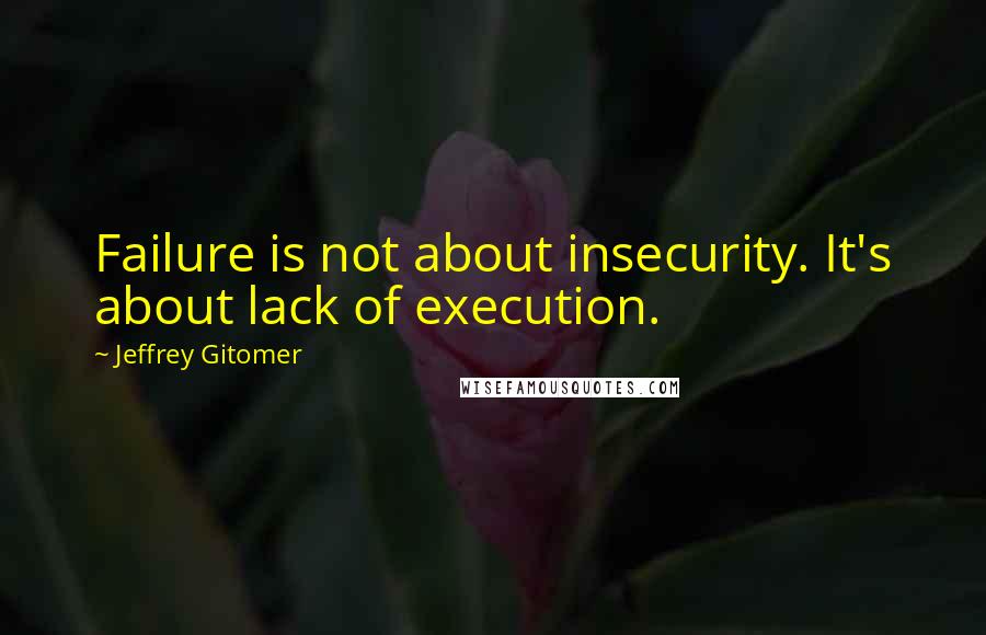 Jeffrey Gitomer Quotes: Failure is not about insecurity. It's about lack of execution.