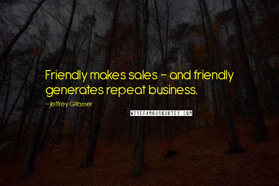 Jeffrey Gitomer Quotes: Friendly makes sales - and friendly generates repeat business.