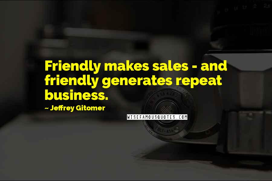 Jeffrey Gitomer Quotes: Friendly makes sales - and friendly generates repeat business.