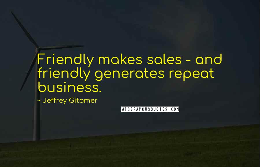 Jeffrey Gitomer Quotes: Friendly makes sales - and friendly generates repeat business.