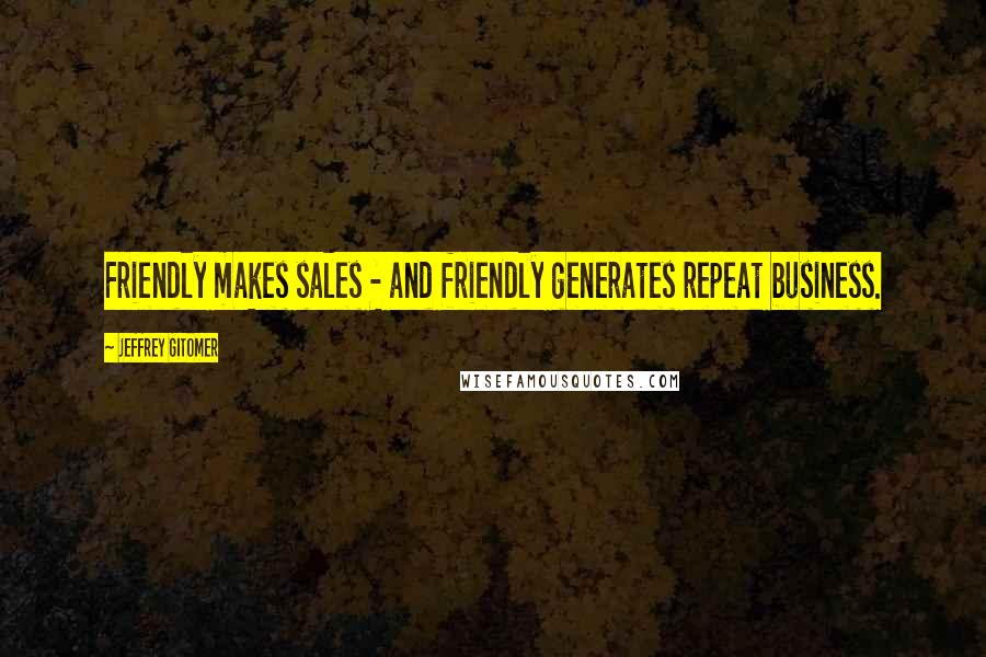 Jeffrey Gitomer Quotes: Friendly makes sales - and friendly generates repeat business.