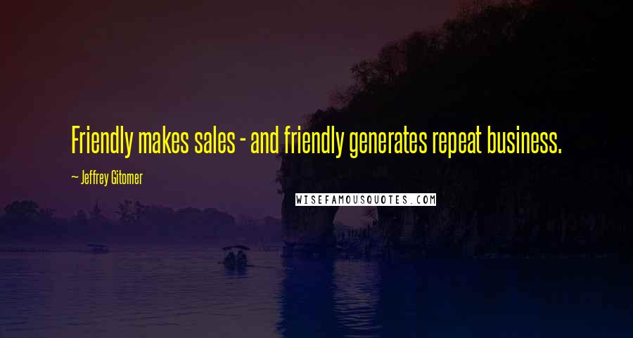 Jeffrey Gitomer Quotes: Friendly makes sales - and friendly generates repeat business.