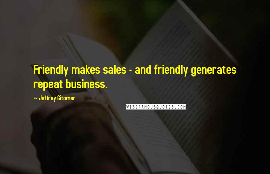 Jeffrey Gitomer Quotes: Friendly makes sales - and friendly generates repeat business.