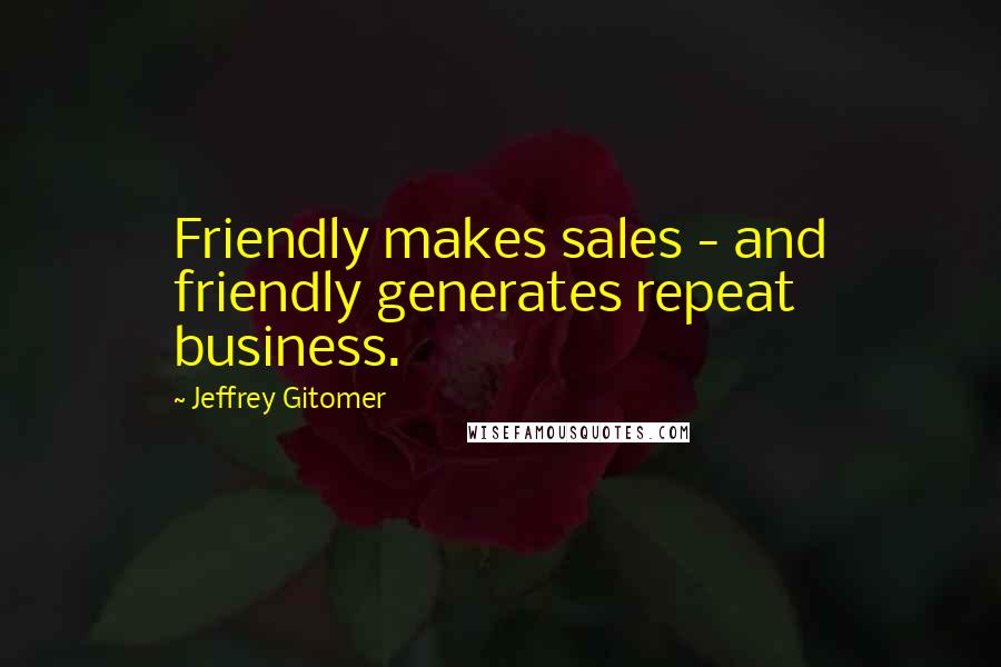 Jeffrey Gitomer Quotes: Friendly makes sales - and friendly generates repeat business.