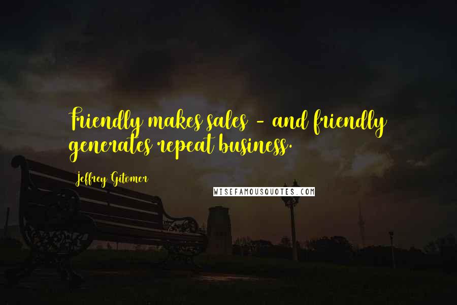 Jeffrey Gitomer Quotes: Friendly makes sales - and friendly generates repeat business.