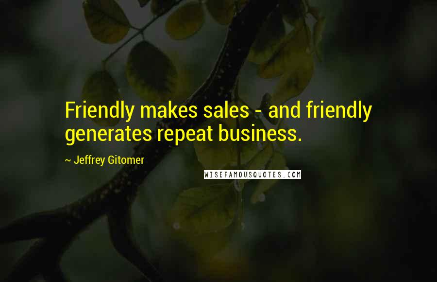 Jeffrey Gitomer Quotes: Friendly makes sales - and friendly generates repeat business.