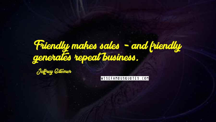 Jeffrey Gitomer Quotes: Friendly makes sales - and friendly generates repeat business.