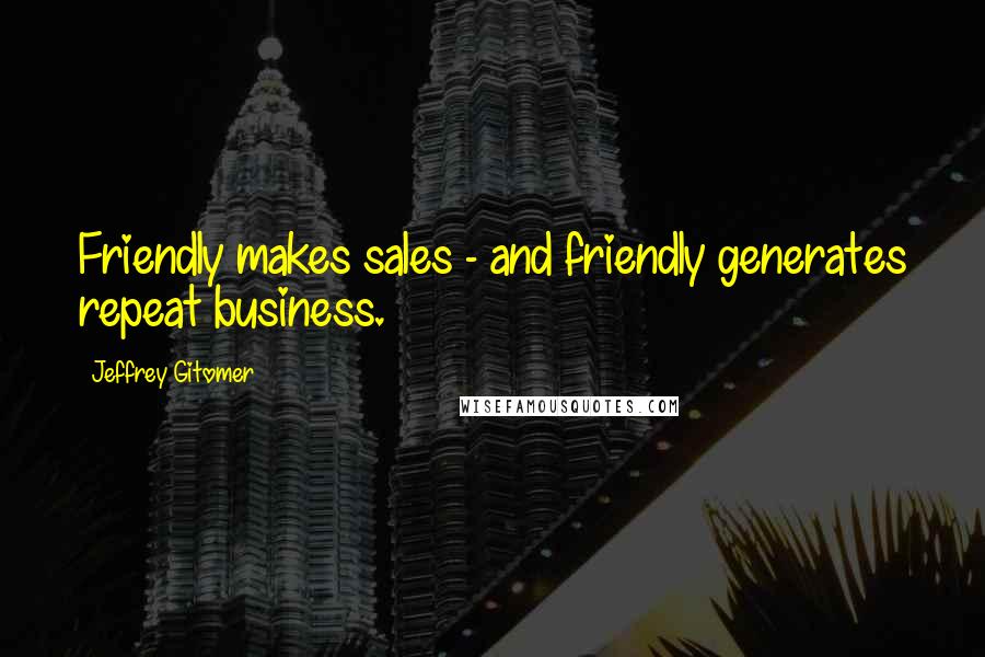 Jeffrey Gitomer Quotes: Friendly makes sales - and friendly generates repeat business.