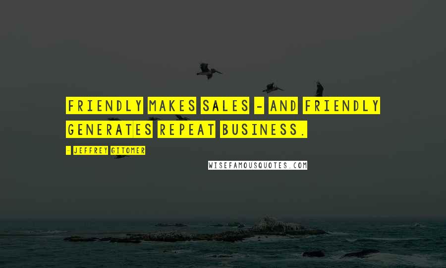 Jeffrey Gitomer Quotes: Friendly makes sales - and friendly generates repeat business.