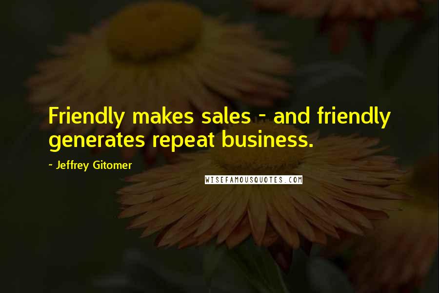 Jeffrey Gitomer Quotes: Friendly makes sales - and friendly generates repeat business.